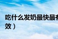 吃什么發(fā)奶最快最有效（吃什么發(fā)奶最快最有效）