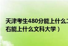 天津考生480分能上什么二本大學(xué)（2022天津高考480分左右能上什么文科大學(xué)）