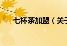 七杯茶加盟（關于七杯茶加盟的介紹）