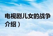 電視劇兒女的戰(zhàn)爭（關于電視劇兒女的戰(zhàn)爭的介紹）