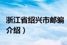 浙江省紹興市郵編（關(guān)于浙江省紹興市郵編的介紹）
