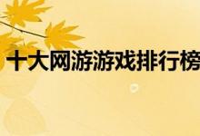 十大網(wǎng)游游戲排行榜（快來看看您玩過幾個(gè)）