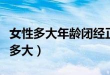 女性多大年齡閉經(jīng)正常（女人閉經(jīng)年齡正常是多大）