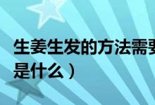 生姜生發(fā)的方法需要烤熱嗎（生姜生發(fā)的方法是什么）