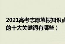 2021高考志愿填報知識點（2022高考填報志愿前必須掌握的十大關(guān)鍵詞有哪些）