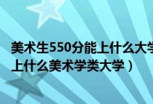 美術(shù)生550分能上什么大學(xué)（2022高考500分-550分左右能上什么美術(shù)學(xué)類大學(xué)）