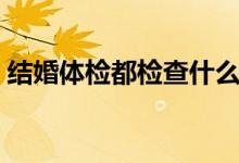 結(jié)婚體檢都檢查什么（結(jié)婚體檢都檢查什么）