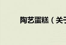 陶藝蛋糕（關于陶藝蛋糕的介紹）