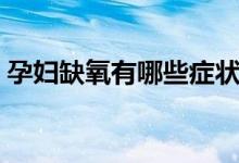 孕婦缺氧有哪些癥狀（孕婦缺氧有哪些癥狀）