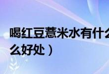 喝紅豆薏米水有什么好處（喝紅豆薏米水有什么好處）