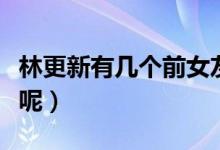 林更新有幾個(gè)前女友（林更新的前女友都有誰(shuí)呢）