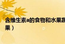 含維生素a的食物和水果蔬菜有哪些（含維生素a的食物和水果）