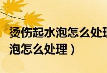 燙傷起水泡怎么處理能涂蘆薈膠嗎（燙傷起水泡怎么處理）