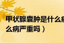 甲狀腺囊腫是什么病引起的（甲狀腺囊腫是什么病嚴重嗎）