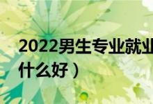 2022男生專業(yè)就業(yè)前景好的有什么（男生學(xué)什么好）