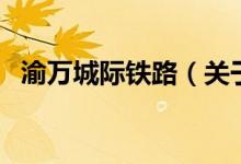 渝萬城際鐵路（關(guān)于渝萬城際鐵路的介紹）