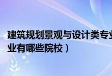 建筑規(guī)劃景觀與設(shè)計(jì)類專業(yè)（2022全國(guó)開設(shè)景觀建筑設(shè)計(jì)專業(yè)有哪些院校）