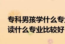 專科男孩學什么專業(yè)前景好（2022男生?？谱x什么專業(yè)比較好）