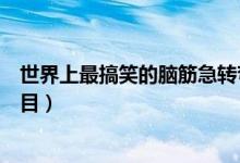 世界上最搞笑的腦筋急轉(zhuǎn)彎（世界上最搞笑的腦筋急轉(zhuǎn)彎題目）