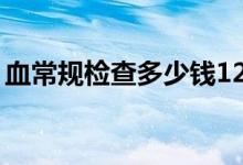 血常規(guī)檢查多少錢12項（血常規(guī)檢查多少錢）