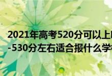 2021年高考520分可以上哪些大學(xué)比較好（2022高考520分-530分左右適合報(bào)什么學(xué)校）
