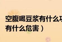 空腹喝豆?jié){有什么功效和副作用（空腹喝豆?jié){有什么危害）