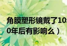 角膜塑形鏡戴了10年的人多么（角膜塑形鏡10年后有影響么）