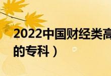 2022中國(guó)財(cái)經(jīng)類(lèi)高職院校排名（財(cái)經(jīng)類(lèi)最好的專(zhuān)科）