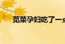 莧菜孕婦吃了一點(diǎn)（莧菜孕婦能吃嗎）