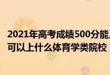 2021年高考成績(jī)500分能上什么大學(xué)（2022高考500分左右可以上什么體育學(xué)類(lèi)院校）
