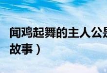 聞雞起舞的主人公是誰（出自哪個(gè)古代將領(lǐng)的故事）