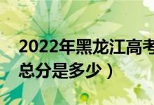 2022年黑龍江高考使用的是全國(guó)幾卷（高考總分是多少）