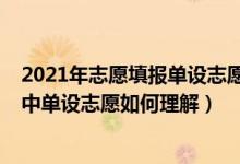2021年志愿填報(bào)單設(shè)志愿是什么意思（2022高考填報(bào)志愿中單設(shè)志愿如何理解）