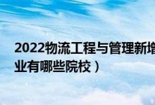 2022物流工程與管理新增院校（2022全國(guó)開設(shè)物流管理專業(yè)有哪些院校）