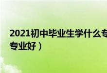 2021初中畢業(yè)生學(xué)什么專業(yè)好（2022男生高中畢業(yè)學(xué)什么專業(yè)好）
