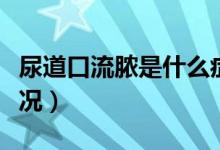 尿道口流膿是什么癥狀（尿道口流膿是什么情況）