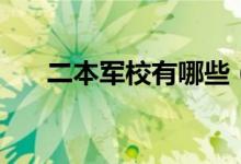 二本軍校有哪些（全國(guó)二本軍校排名）