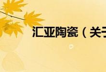 匯亞陶瓷（關于匯亞陶瓷的介紹）