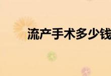 流產(chǎn)手術(shù)多少錢（流產(chǎn)手術(shù)多少錢）