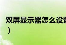雙屏顯示器怎么設(shè)置（電腦雙顯示器怎么設(shè)置）