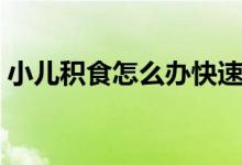 小兒積食怎么辦快速解決（小兒積食怎么辦）