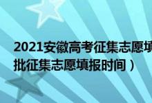 2021安徽高考征集志愿填報(bào)時間（2022安徽高考本科提前批征集志愿填報(bào)時間）