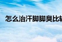 怎么治汗腳腳臭比較好（怎么治汗腳腳臭）