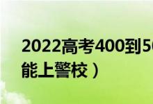 2022高考400到500分的警校名單（怎么做能上警校）