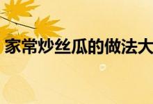 家常炒絲瓜的做法大全（炒絲瓜怎么做好吃）