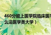 460分能上醫(yī)學(xué)院臨床醫(yī)學(xué)嗎（2022高考530分左右能上什么法醫(yī)學(xué)類大學(xué)）
