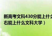 新高考文科430分能上什么大學(xué)（2022高考440分-460分左右能上什么文科大學(xué)）