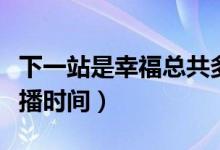 下一站是幸?？偣捕嗌偌ㄏ乱徽臼切腋５拈_播時(shí)間）