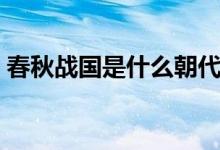 春秋戰(zhàn)國(guó)是什么朝代(春秋戰(zhàn)國(guó)是什么朝代)