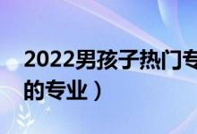 2022男孩子熱門專業(yè)選擇什么好（適合男生的專業(yè)）